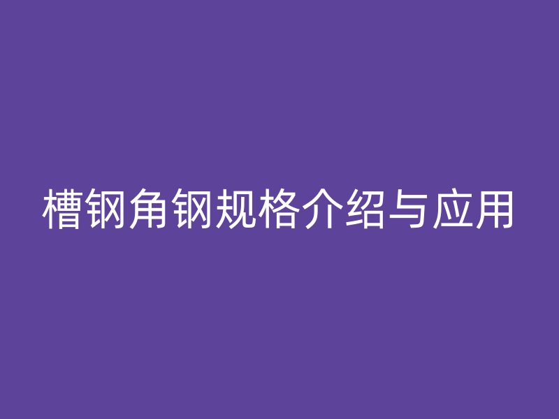 槽鋼角鋼規格介紹與應用
