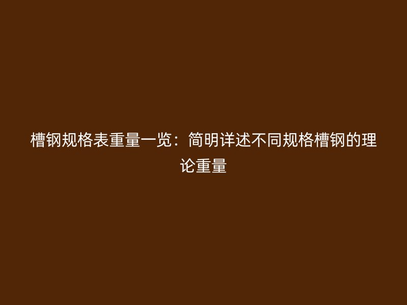 槽鋼規格表重量一覽：簡明詳述不同規格槽鋼的理論重量