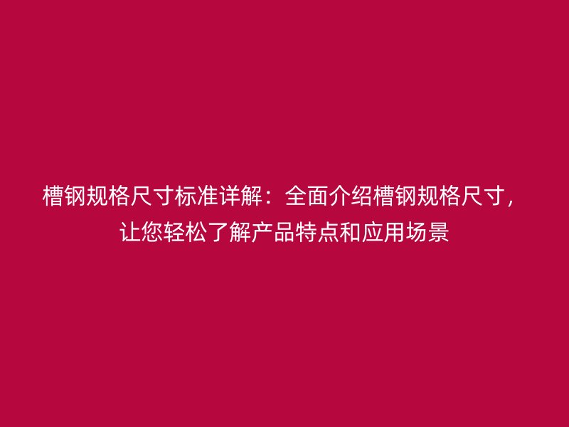 槽鋼規(guī)格尺寸標(biāo)準(zhǔn)詳解：全面介紹槽鋼規(guī)格尺寸，讓您輕松了解產(chǎn)品特點(diǎn)和應(yīng)用場景