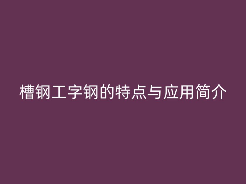 槽鋼工字鋼的特點(diǎn)與應(yīng)用簡(jiǎn)介
