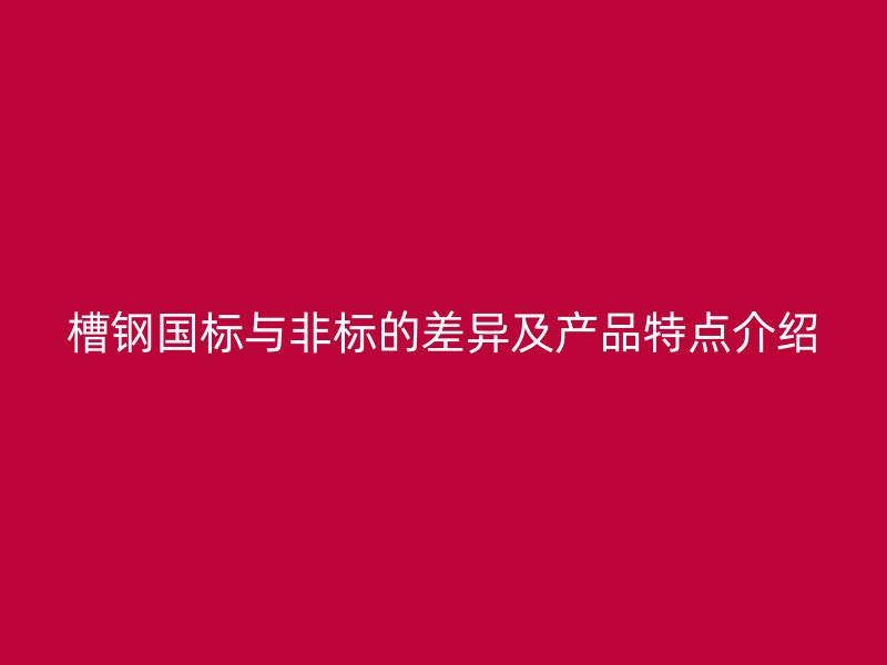 槽鋼國標與非標的差異及產(chǎn)品特點介紹