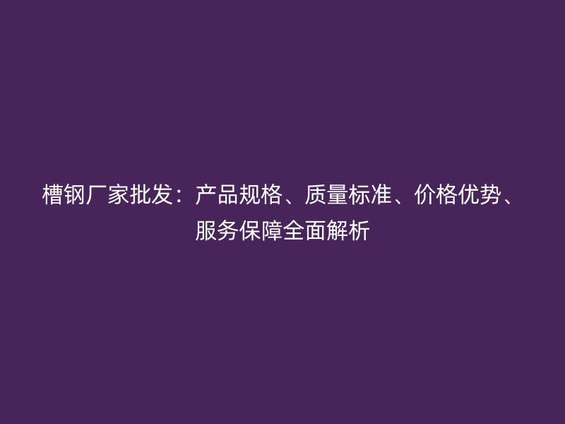 槽鋼廠家批發：產品規格、質量標準、價格優勢、服務保障全面解析