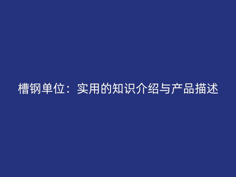 槽鋼單位：實(shí)用的知識(shí)介紹與產(chǎn)品描述