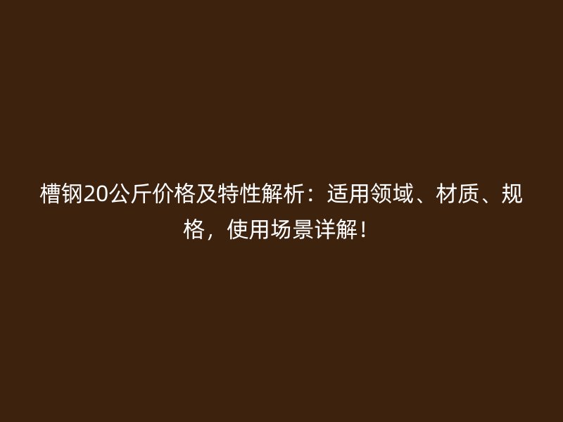 槽鋼20公斤價格及特性解析：適用領域、材質、規格，使用場景詳解！