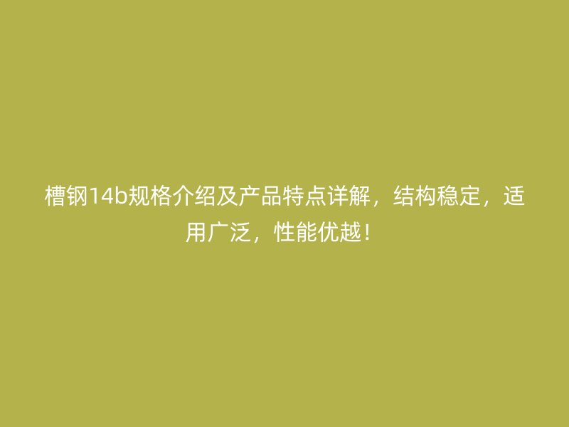 槽鋼14b規格介紹及產品特點詳解，結構穩定，適用廣泛，性能優越！