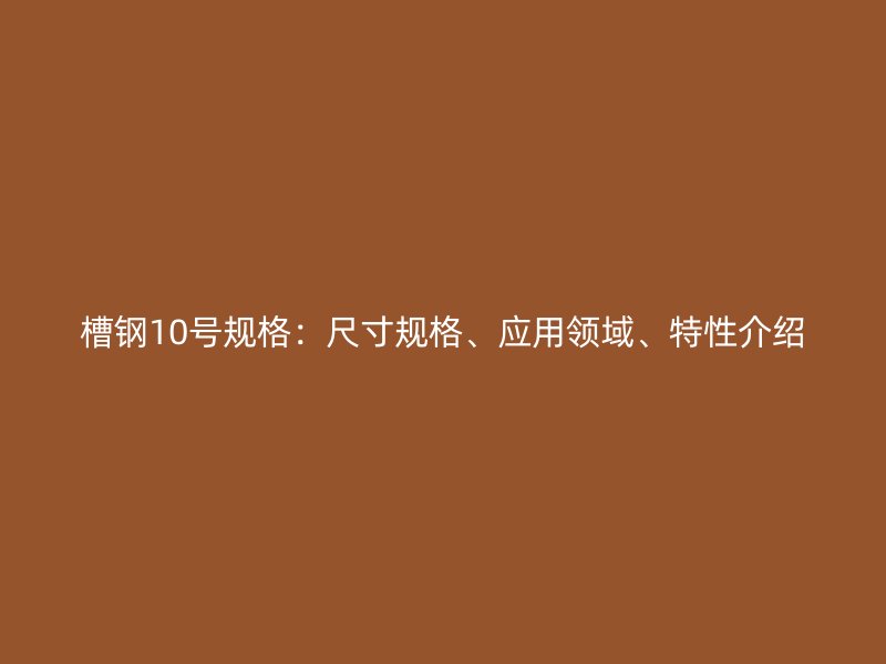 槽鋼10號規格：尺寸規格、應用領域、特性介紹