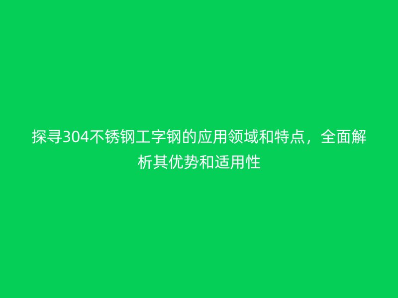 探尋304不銹鋼工字鋼的應(yīng)用領(lǐng)域和特點(diǎn)，全面解析其優(yōu)勢(shì)和適用性