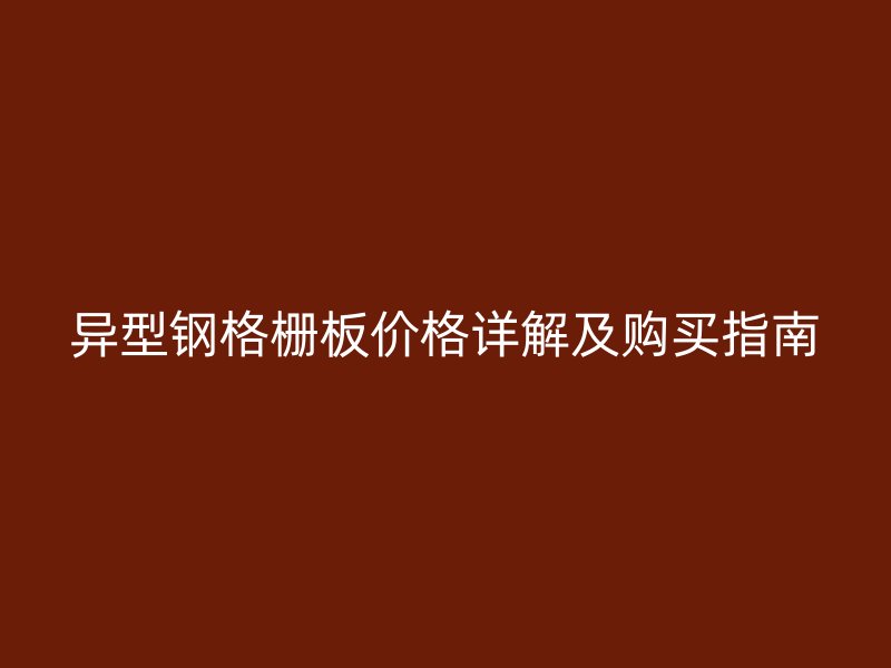 異型鋼格柵板價格詳解及購買指南