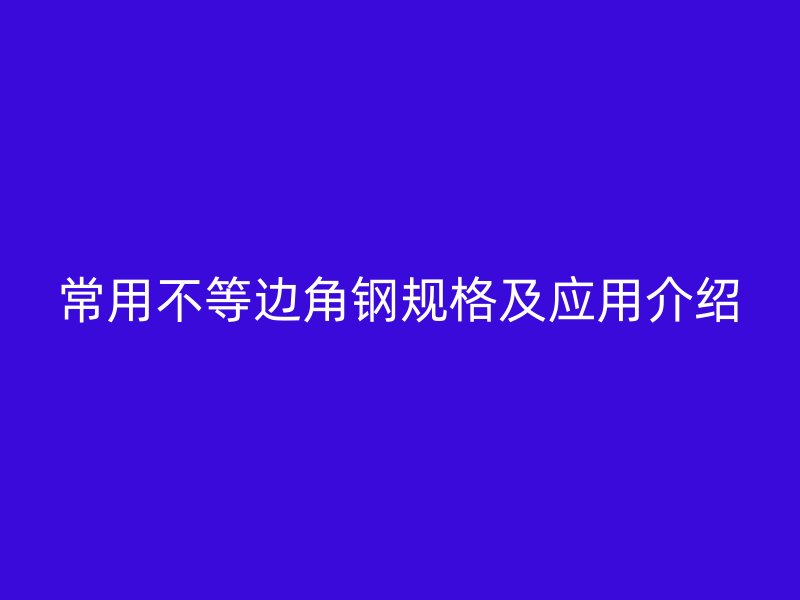 常用不等邊角鋼規(guī)格及應(yīng)用介紹