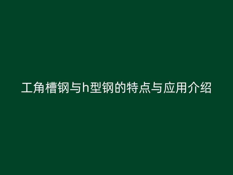 工角槽鋼與h型鋼的特點與應用介紹