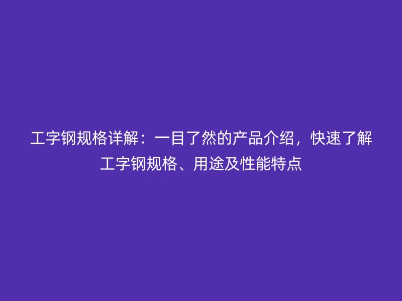 工字鋼規(guī)格詳解：一目了然的產(chǎn)品介紹，快速了解工字鋼規(guī)格、用途及性能特點(diǎn)