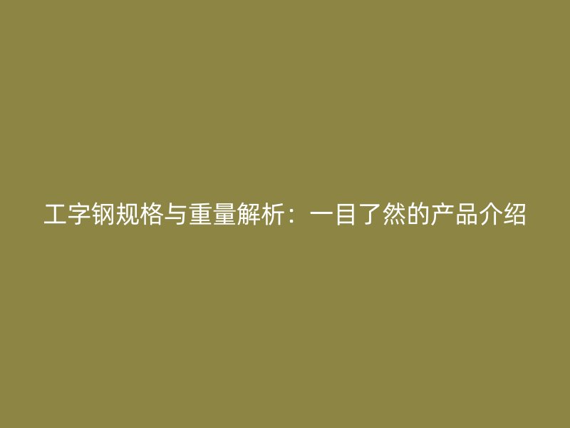工字鋼規(guī)格與重量解析：一目了然的產(chǎn)品介紹