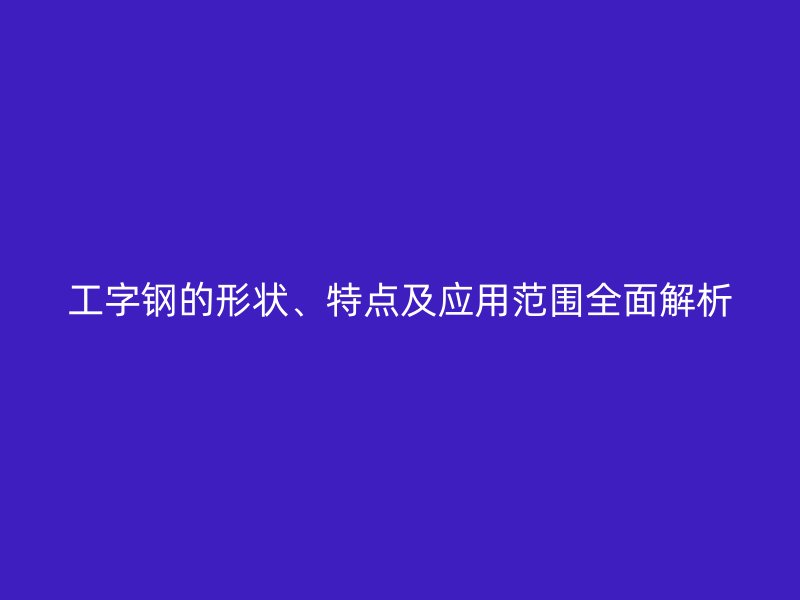 工字鋼的形狀、特點及應用范圍全面解析