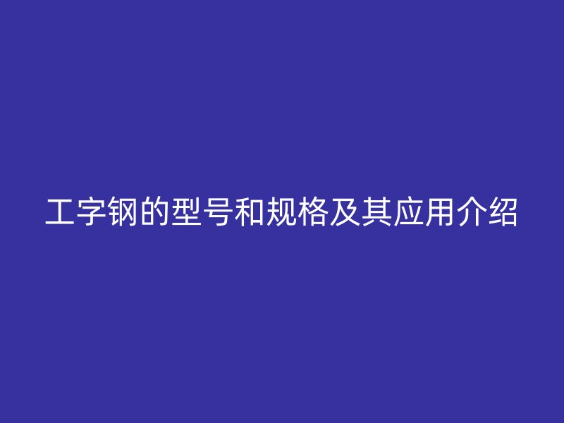 工字鋼的型號和規(guī)格及其應用介紹
