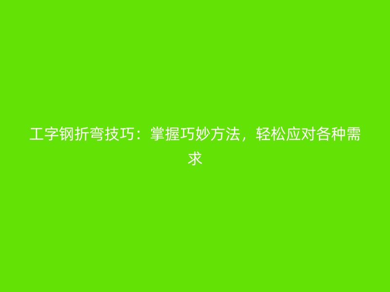 工字鋼折彎技巧：掌握巧妙方法，輕松應對各種需求
