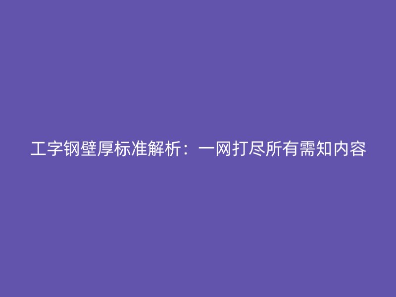 工字鋼壁厚標(biāo)準(zhǔn)解析：一網(wǎng)打盡所有需知內(nèi)容