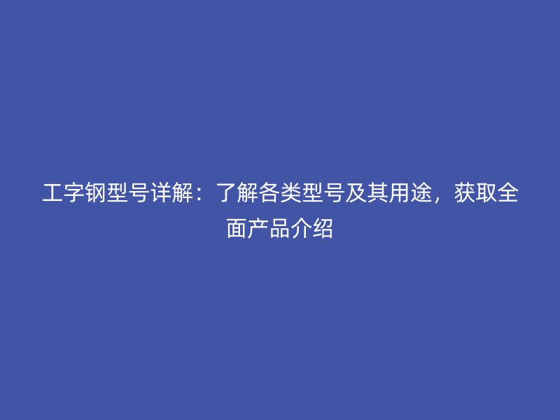 工字鋼型號詳解：了解各類型號及其用途，獲取全面產品介紹