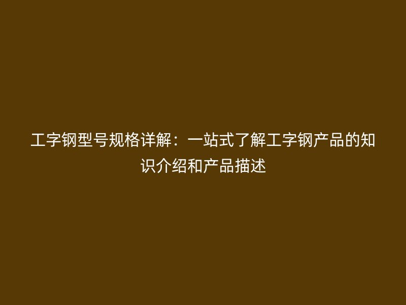 工字鋼型號(hào)規(guī)格詳解：一站式了解工字鋼產(chǎn)品的知識(shí)介紹和產(chǎn)品描述