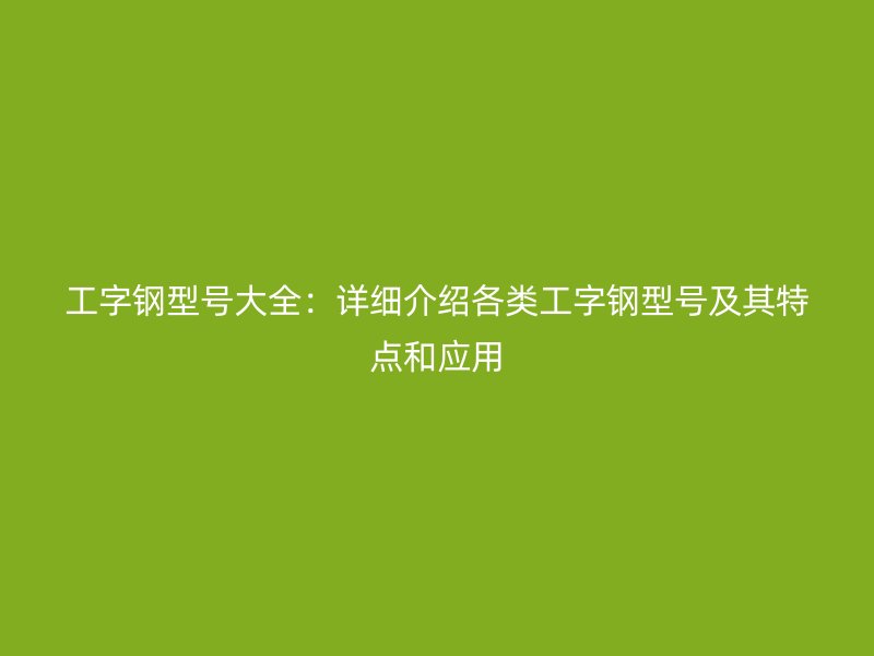 工字鋼型號大全：詳細(xì)介紹各類工字鋼型號及其特點(diǎn)和應(yīng)用
