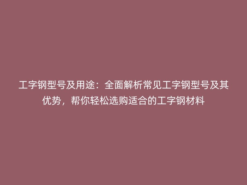 工字鋼型號(hào)及用途：全面解析常見工字鋼型號(hào)及其優(yōu)勢(shì)，幫你輕松選購適合的工字鋼材料