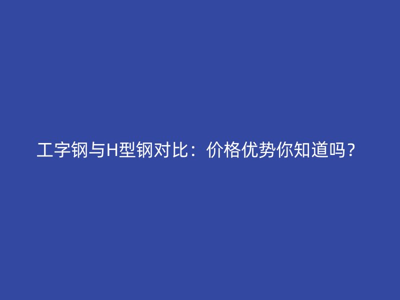 工字鋼與H型鋼對比：價格優(yōu)勢你知道嗎？