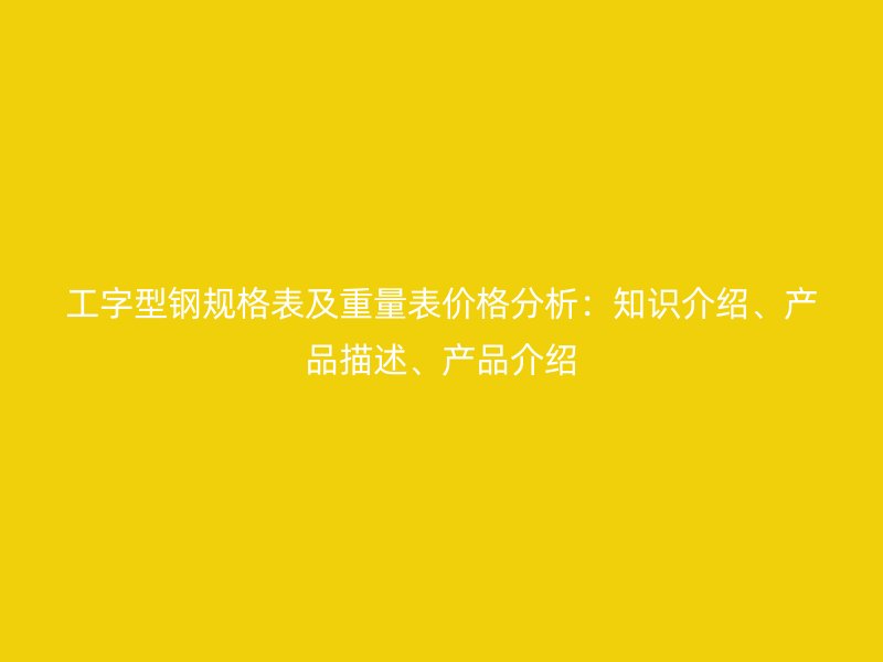 工字型鋼規(guī)格表及重量表價格分析：知識介紹、產品描述、產品介紹