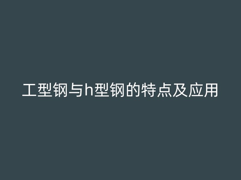工型鋼與h型鋼的特點(diǎn)及應(yīng)用