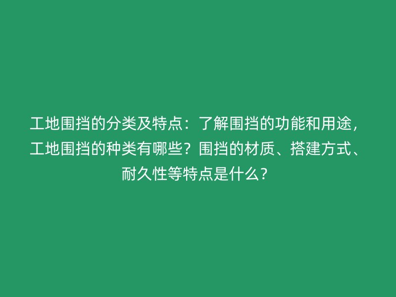 工地圍擋的分類及特點：了解圍擋的功能和用途，工地圍擋的種類有哪些？圍擋的材質、搭建方式、耐久性等特點是什么？