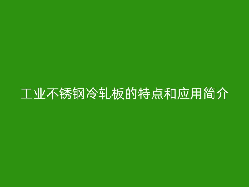 工業不銹鋼冷軋板的特點和應用簡介