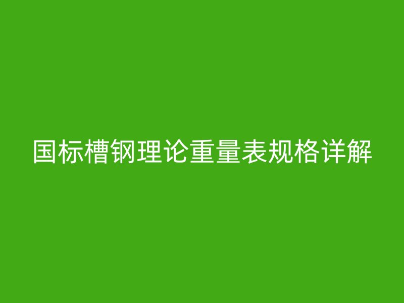 國標(biāo)槽鋼理論重量表規(guī)格詳解