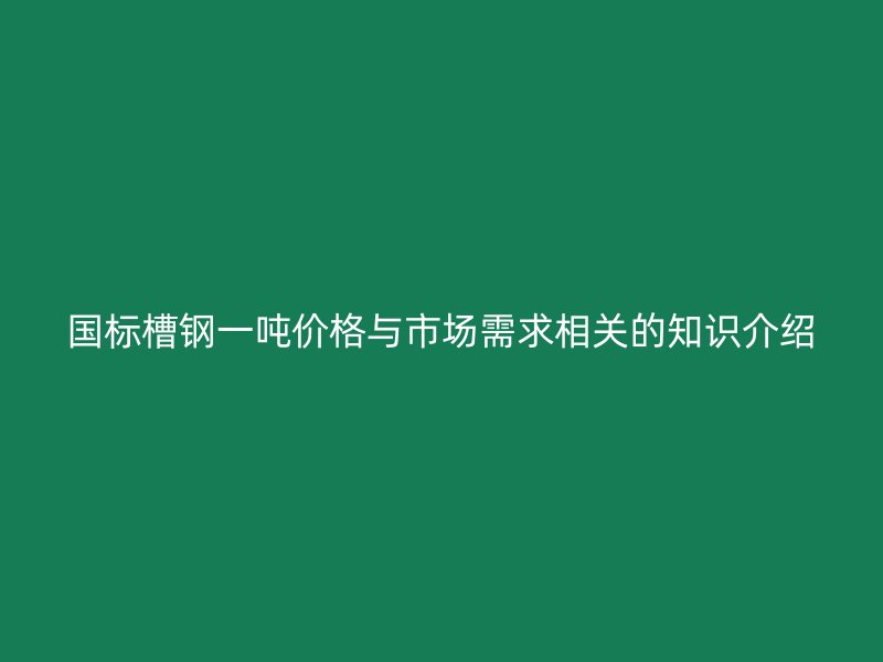 國標(biāo)槽鋼一噸價(jià)格與市場需求相關(guān)的知識(shí)介紹