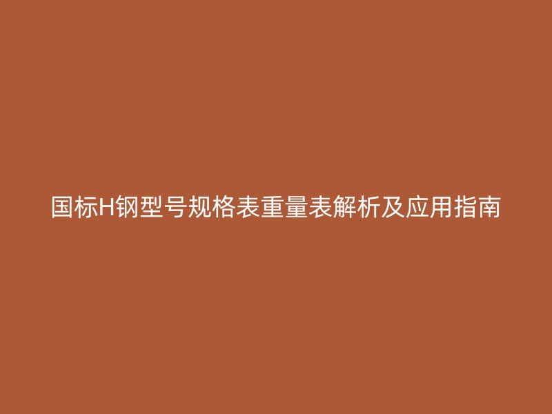 國標H鋼型號規格表重量表解析及應用指南
