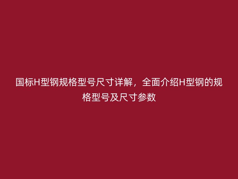 國標H型鋼規(guī)格型號尺寸詳解，全面介紹H型鋼的規(guī)格型號及尺寸參數(shù)