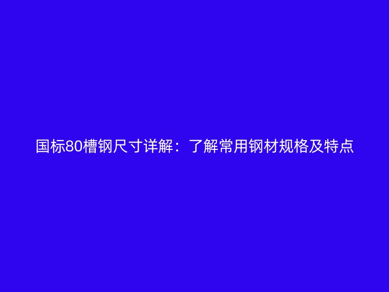 國標80槽鋼尺寸詳解：了解常用鋼材規(guī)格及特點