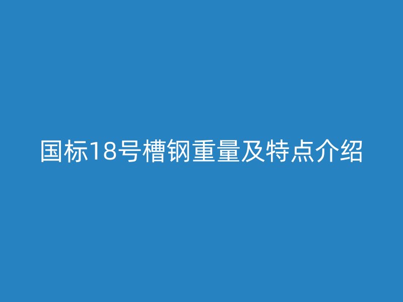 國(guó)標(biāo)18號(hào)槽鋼重量及特點(diǎn)介紹