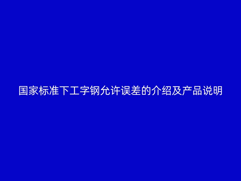 國家標準下工字鋼允許誤差的介紹及產品說明