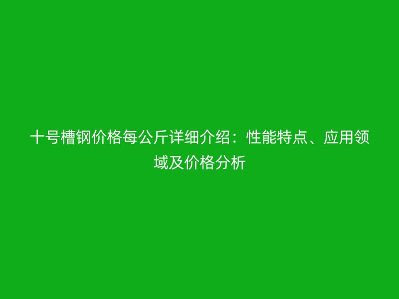十號槽鋼價格每公斤詳細介紹：性能特點、應用領域及價格分析