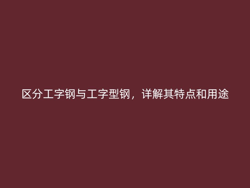 區分工字鋼與工字型鋼，詳解其特點和用途