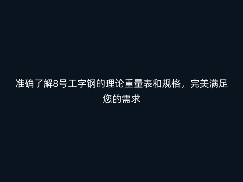 準(zhǔn)確了解8號工字鋼的理論重量表和規(guī)格，完美滿足您的需求