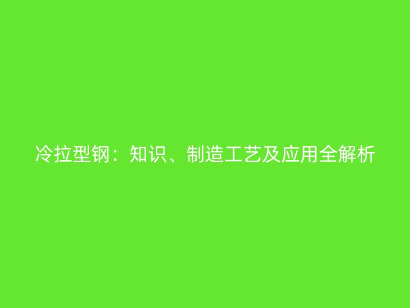 冷拉型鋼：知識(shí)、制造工藝及應(yīng)用全解析