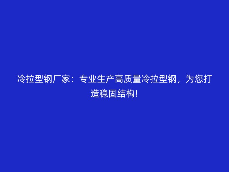 冷拉型鋼廠家：專業(yè)生產(chǎn)高質(zhì)量冷拉型鋼，為您打造穩(wěn)固結(jié)構(gòu)!