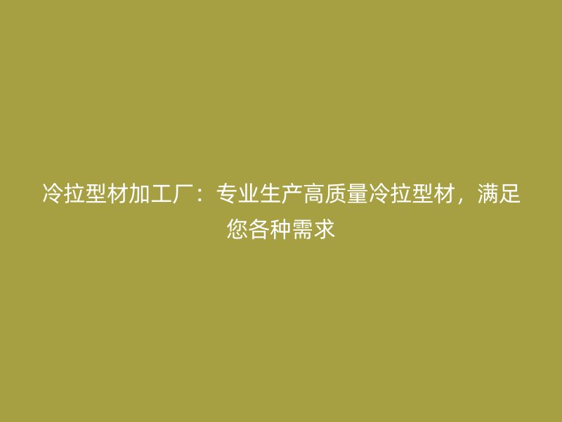 冷拉型材加工廠：專業生產高質量冷拉型材，滿足您各種需求