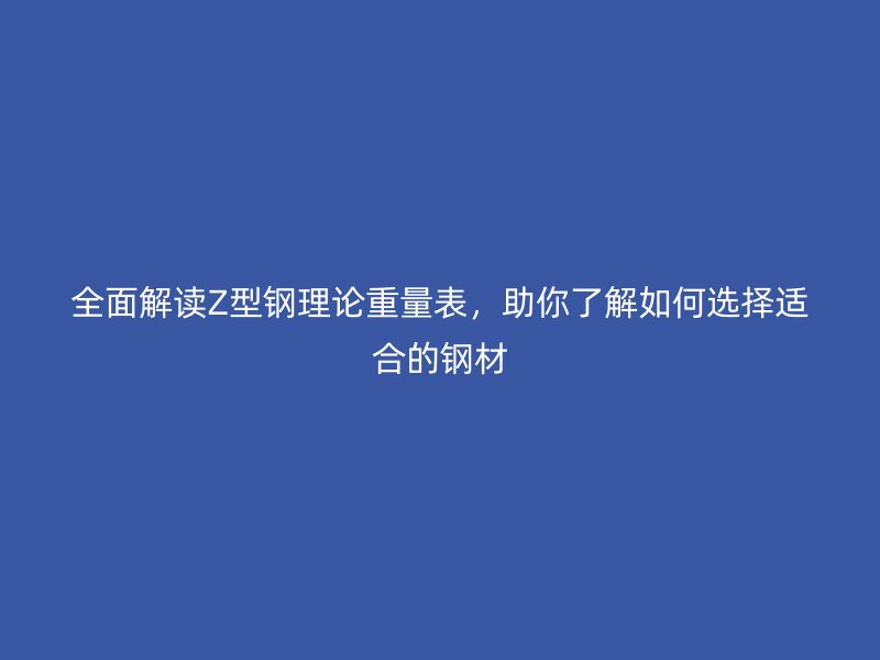 全面解讀Z型鋼理論重量表，助你了解如何選擇適合的鋼材