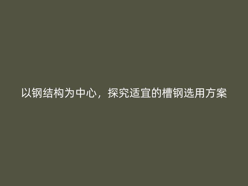以鋼結(jié)構(gòu)為中心，探究適宜的槽鋼選用方案