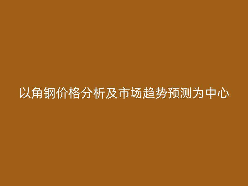 以角鋼價(jià)格分析及市場(chǎng)趨勢(shì)預(yù)測(cè)為中心