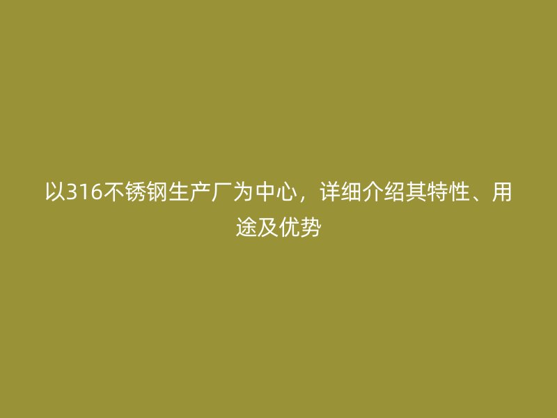 以316不銹鋼生產(chǎn)廠為中心，詳細(xì)介紹其特性、用途及優(yōu)勢(shì)