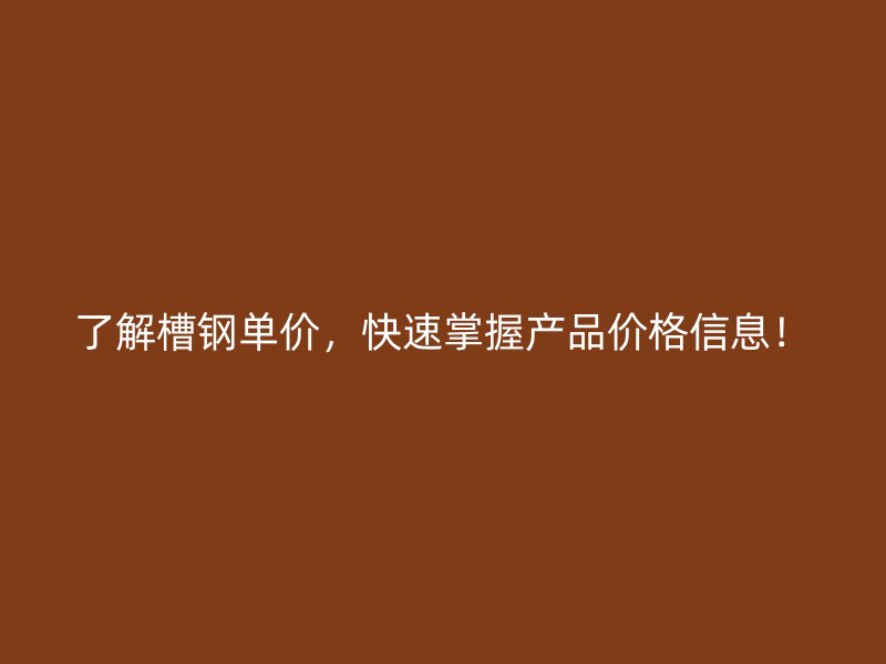 了解槽鋼單價，快速掌握產(chǎn)品價格信息！