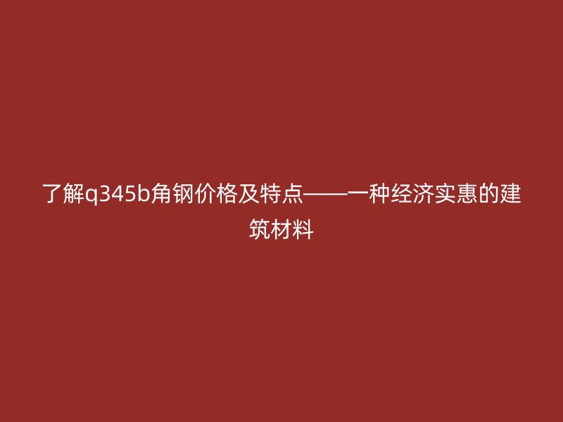 了解q345b角鋼價格及特點——一種經(jīng)濟實惠的建筑材料