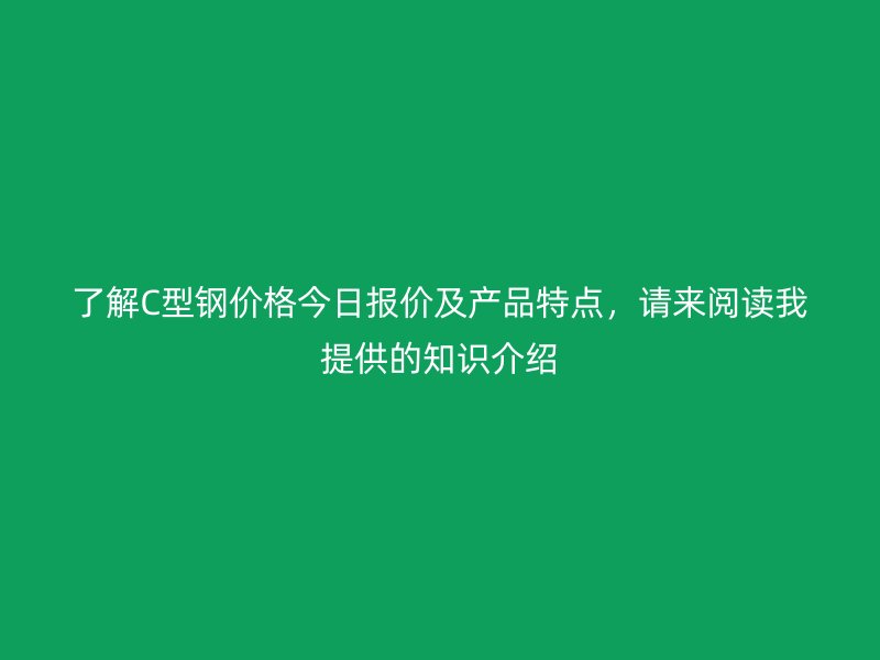 了解C型鋼價格今日報價及產品特點，請來閱讀我提供的知識介紹