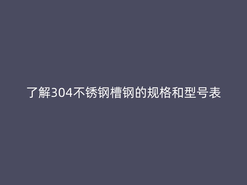 了解304不銹鋼槽鋼的規格和型號表